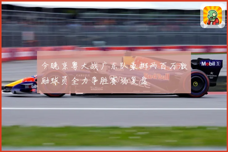 今晚京粤大战广东队豪掷两百万激励球员全力争胜赛场复盘