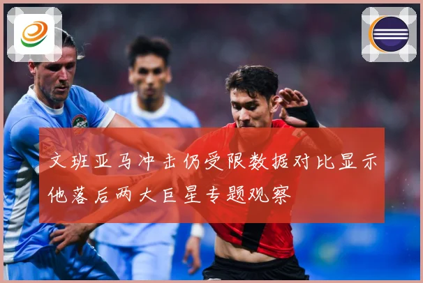 文班亚马冲击仍受限数据对比显示他落后两大巨星专题观察