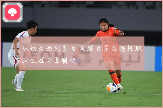 从切尔西到皇马 足球巨星吕迪格职业生涯全景解析