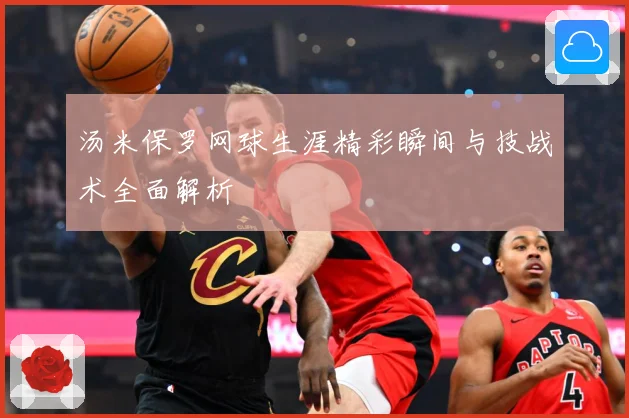 汤米保罗网球生涯精彩瞬间与技战术全面解析