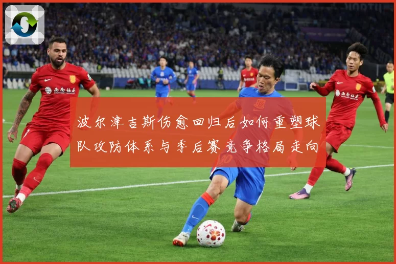 波尔津吉斯伤愈回归后如何重塑球队攻防体系与季后赛竞争格局走向