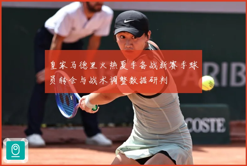 皇家马德里火热夏季备战新赛季球员转会与战术调整数据研判