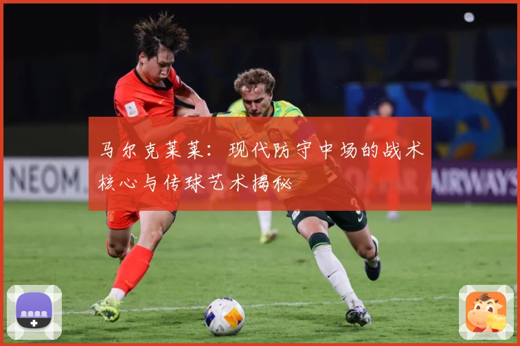 马尔克莱莱：现代防守中场的战术核心与传球艺术揭秘