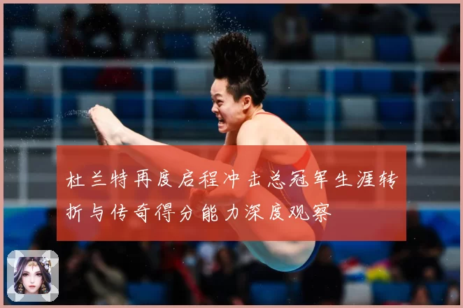 杜兰特再度启程冲击总冠军生涯转折与传奇得分能力深度观察