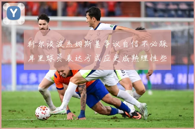 科尔谈波杰姆斯基争议自信不必踩库里球员表达方式应更成熟理性些赛场复盘