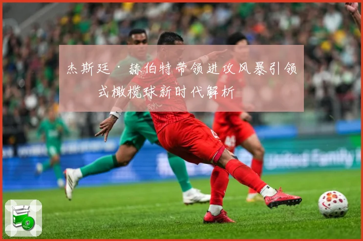 杰斯廷·赫伯特带领进攻风暴引领美式橄榄球新时代解析