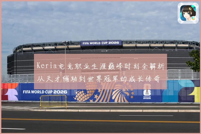 Keria电竞职业生涯巅峰时刻全解析从天才辅助到世界冠军的成长传奇之路