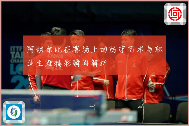 阿切尔比在赛场上的防守艺术与职业生涯精彩瞬间解析