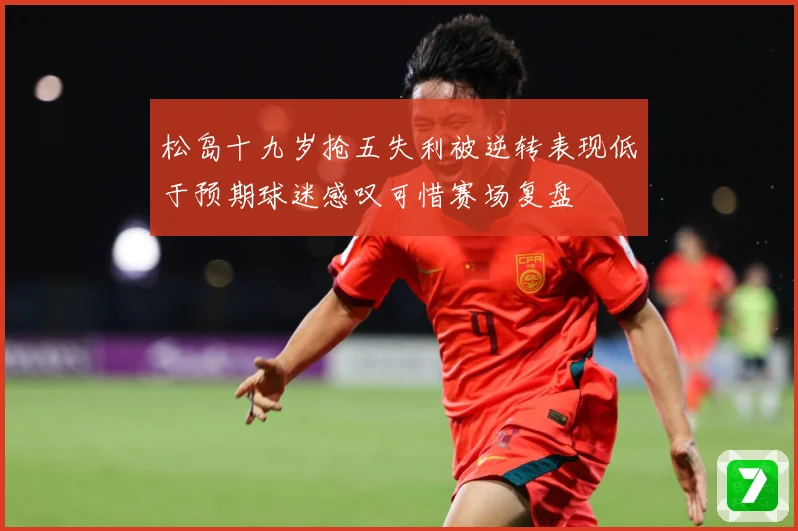 松岛十九岁抢五失利被逆转表现低于预期球迷感叹可惜赛场复盘