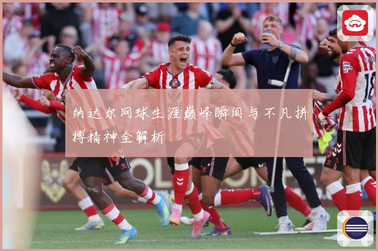 纳达尔网球生涯巅峰瞬间与不凡拼搏精神全解析