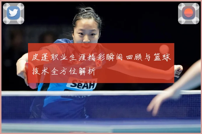 皮蓬职业生涯精彩瞬间回顾与篮球技术全方位解析