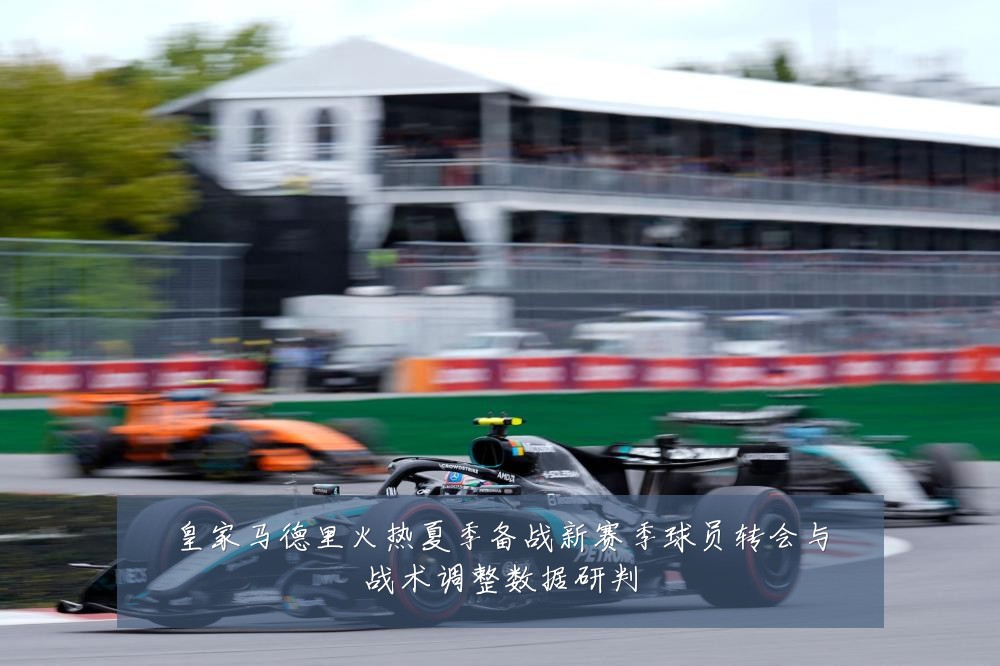皇家马德里火热夏季备战新赛季球员转会与战术调整数据研判