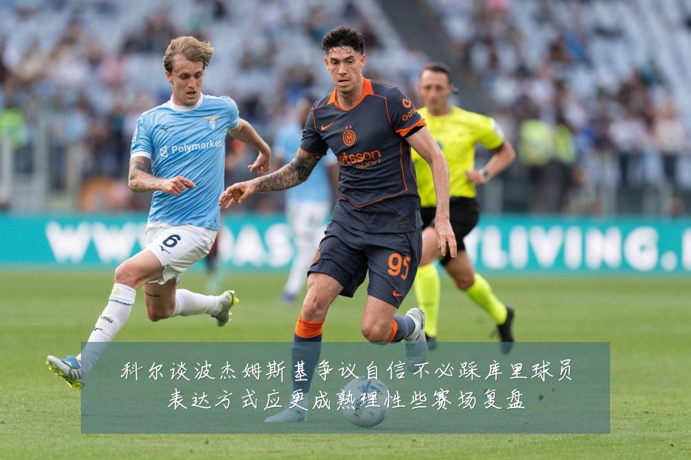 科尔谈波杰姆斯基争议自信不必踩库里球员表达方式应更成熟理性些赛场复盘